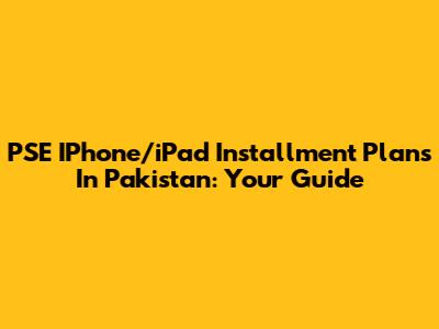PSE IPhone/iPad Installment Plans In Pakistan: Your Guide