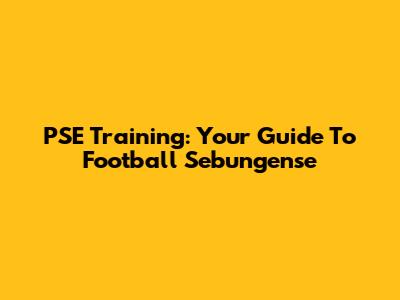 PSE Training: Your Guide To Football Sebungense