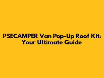 PSECAMPER Van Pop-Up Roof Kit: Your Ultimate Guide