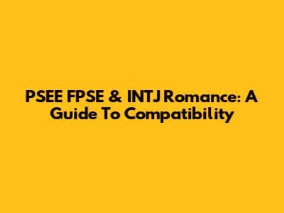 PSEE FPSE & INTJ Romance: A Guide To Compatibility