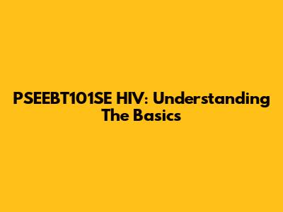 PSEEBT101SE HIV: Understanding The Basics