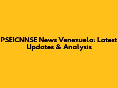 PSEICNNSE News Venezuela: Latest Updates & Analysis