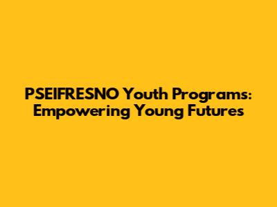 PSEIFRESNO Youth Programs: Empowering Young Futures