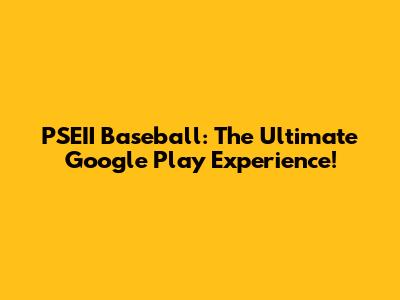 PSEII Baseball: The Ultimate Google Play Experience!