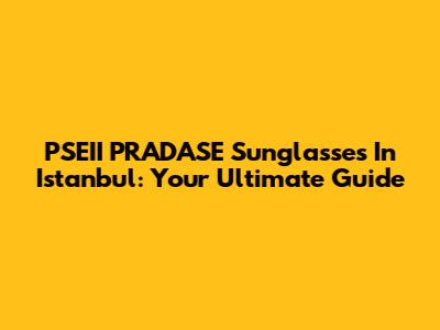 PSEII PRADASE Sunglasses In Istanbul: Your Ultimate Guide