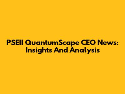 PSEII QuantumScape CEO News: Insights And Analysis
