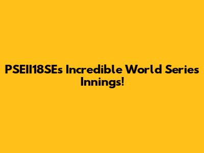 PSEII18SE's Incredible World Series Innings!