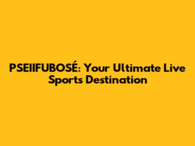 PSEIIFUBOSÉ: Your Ultimate Live Sports Destination