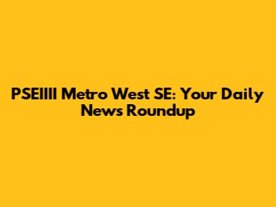PSEIIII Metro West SE: Your Daily News Roundup