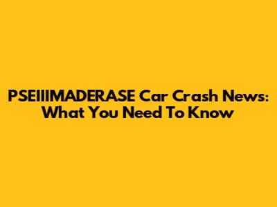 PSEIIIMADERASE Car Crash News: What You Need To Know