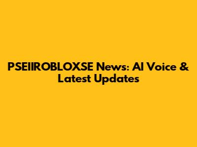PSEIIROBLOXSE News: AI Voice & Latest Updates