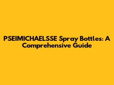 PSEIMICHAELSSE Spray Bottles: A Comprehensive Guide