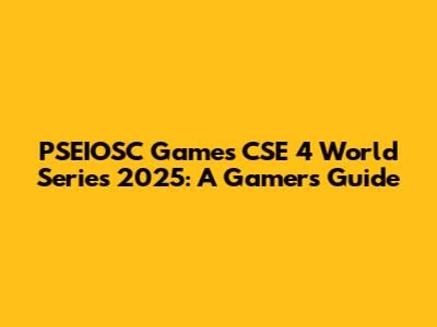 PSEIOSC Games CSE 4 World Series 2025: A Gamer's Guide