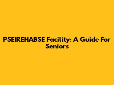 PSEIREHABSE Facility: A Guide For Seniors