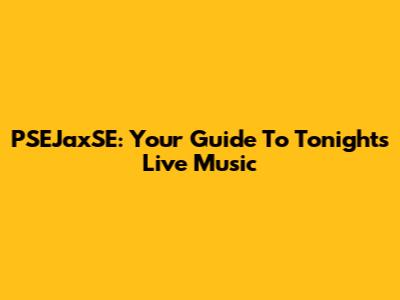 PSEJaxSE: Your Guide To Tonight's Live Music