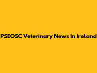 PSEOSC Veterinary News In Ireland