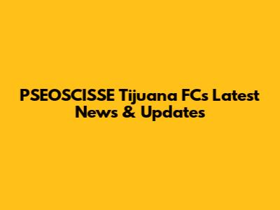 PSEOSCISSE Tijuana FC's Latest News & Updates