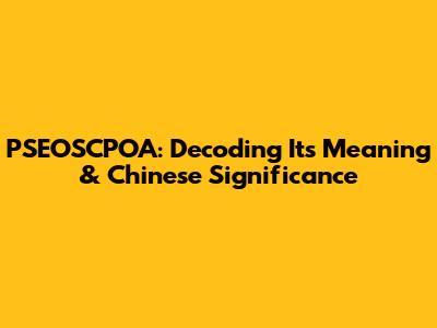 PSEOSCPOA: Decoding Its Meaning & Chinese Significance