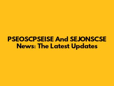 PSEOSCPSEISE And SEJONSCSE News: The Latest Updates
