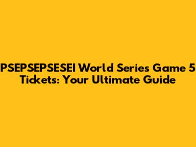 PSEPSEPSESEI World Series Game 5 Tickets: Your Ultimate Guide