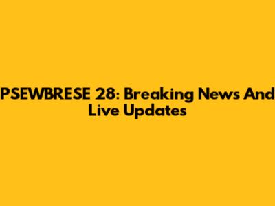 PSEWBRESE 28: Breaking News And Live Updates