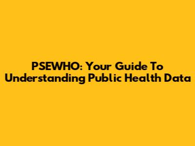 PSEWHO: Your Guide To Understanding Public Health Data