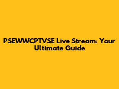 PSEWWCPTVSE Live Stream: Your Ultimate Guide