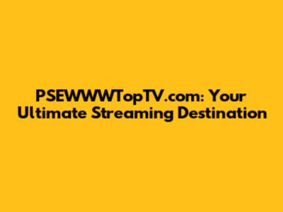 PSEWWWTopTV.com: Your Ultimate Streaming Destination