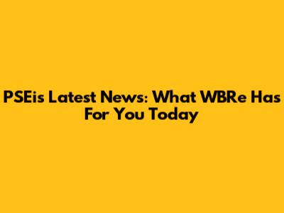 PSEi's Latest News: What WBRe Has For You Today