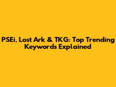 PSEi, Lost Ark & TKG: Top Trending Keywords Explained