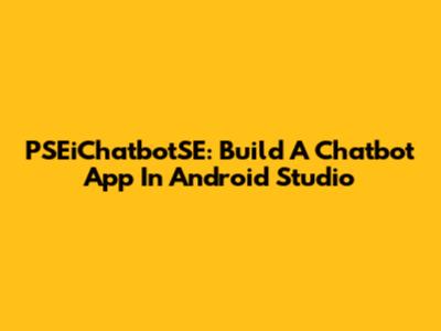 PSEiChatbotSE: Build A Chatbot App In Android Studio