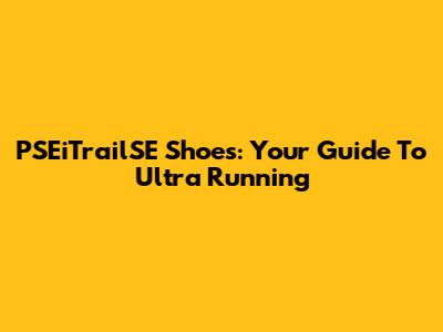 PSEiTrailSE Shoes: Your Guide To Ultra Running