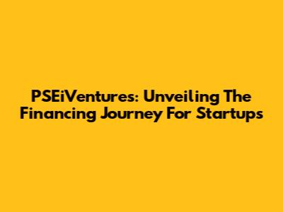 PSEiVentures: Unveiling The Financing Journey For Startups