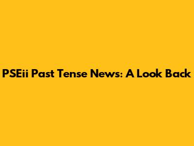 PSEii Past Tense News: A Look Back