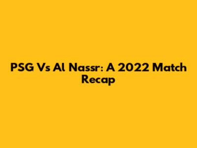 PSG Vs Al Nassr: A 2022 Match Recap