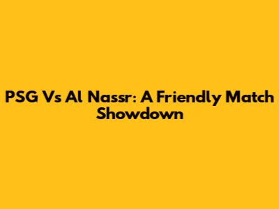 PSG Vs Al Nassr: A Friendly Match Showdown