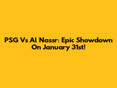 PSG Vs Al Nassr: Epic Showdown On January 31st!