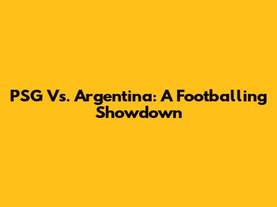 PSG Vs. Argentina: A Footballing Showdown