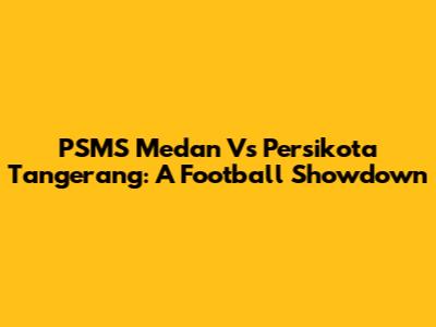 PSMS Medan Vs Persikota Tangerang: A Football Showdown