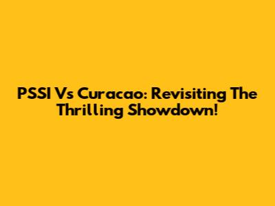 PSSI Vs Curacao: Revisiting The Thrilling Showdown!