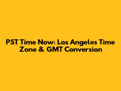 PST Time Now: Los Angeles Time Zone & GMT Conversion