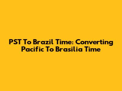 PST To Brazil Time: Converting Pacific To Brasilia Time