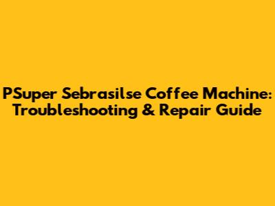 PSuper Sebrasilse Coffee Machine: Troubleshooting & Repair Guide