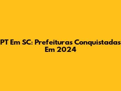 PT Em SC: Prefeituras Conquistadas Em 2024