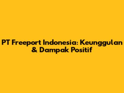 PT Freeport Indonesia: Keunggulan & Dampak Positif