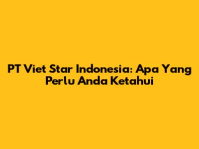 PT Viet Star Indonesia: Apa Yang Perlu Anda Ketahui