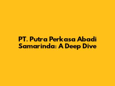 PT. Putra Perkasa Abadi Samarinda: A Deep Dive