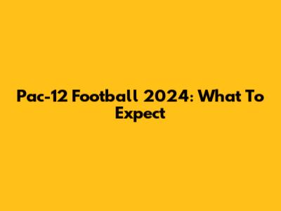 Pac-12 Football 2024: What To Expect