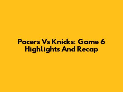 Pacers Vs Knicks: Game 6 Highlights And Recap