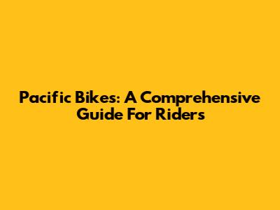 Pacific Bikes: A Comprehensive Guide For Riders